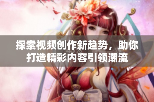 探索视频创作新趋势，助你打造精彩内容引领潮流
