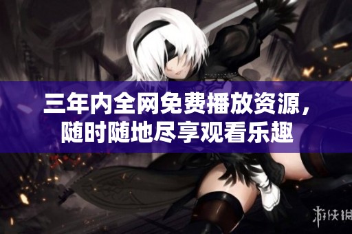 三年内全网免费播放资源，随时随地尽享观看乐趣