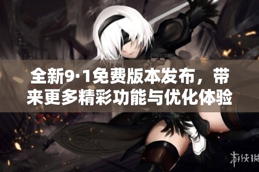 全新9·1免费版本发布，带来更多精彩功能与优化体验