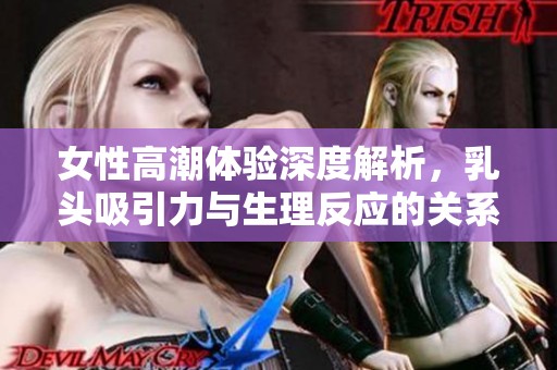 女性高潮体验深度解析，乳头吸引力与生理反应的关系探讨