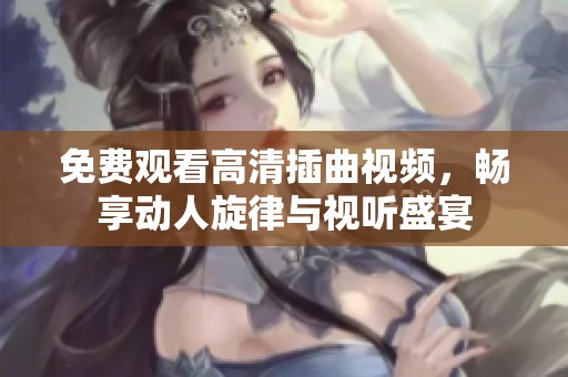 免费观看高清插曲视频，畅享动人旋律与视听盛宴