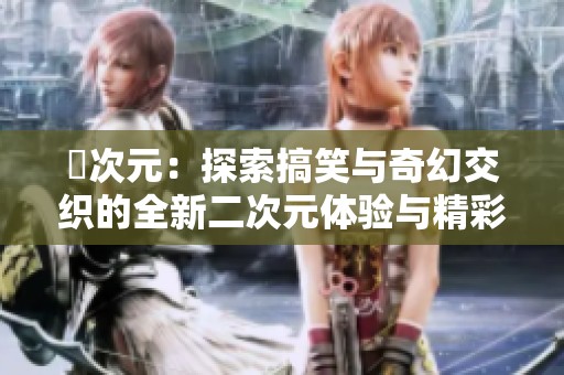 囧次元：探索搞笑与奇幻交织的全新二次元体验与精彩故事