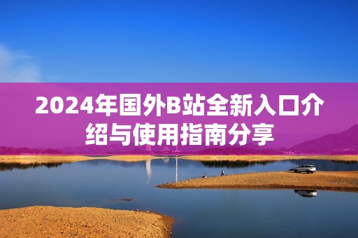 2024年国外B站全新入口介绍与使用指南分享