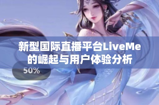 新型国际直播平台LiveMe的崛起与用户体验分析