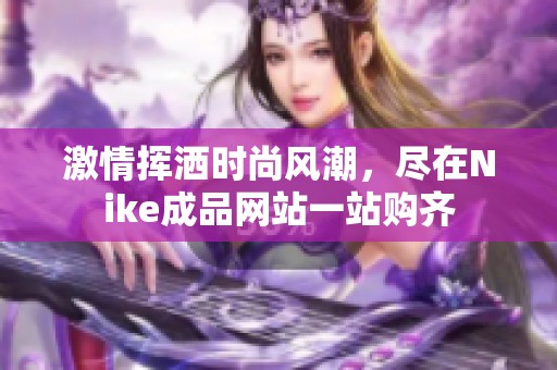 激情挥洒时尚风潮，尽在Nike成品网站一站购齐