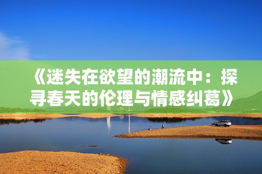 《迷失在欲望的潮流中：探寻春天的伦理与情感纠葛》