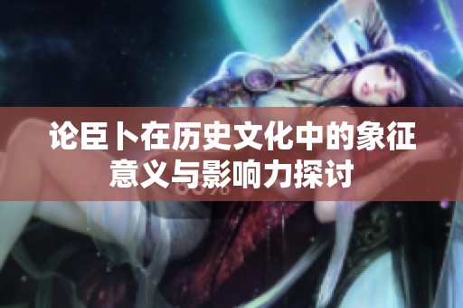 论臣卜在历史文化中的象征意义与影响力探讨