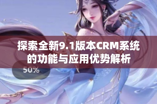 探索全新9.1版本CRM系统的功能与应用优势解析