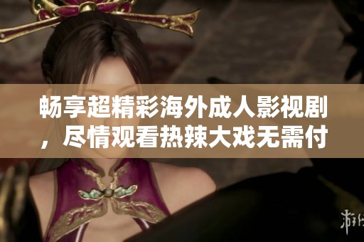 畅享超精彩海外成人影视剧，尽情观看热辣大戏无需付费