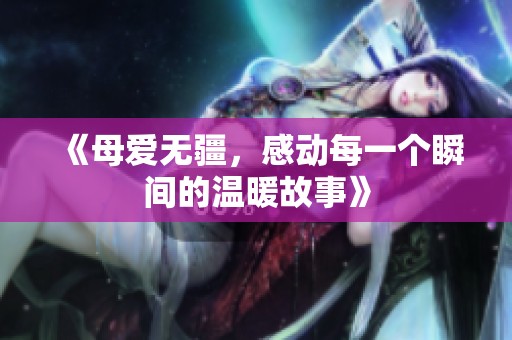 《母爱无疆，感动每一个瞬间的温暖故事》