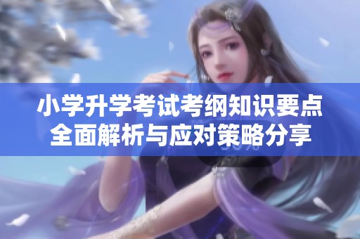 小学升学考试考纲知识要点全面解析与应对策略分享