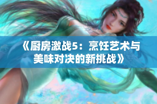 《厨房激战5：烹饪艺术与美味对决的新挑战》