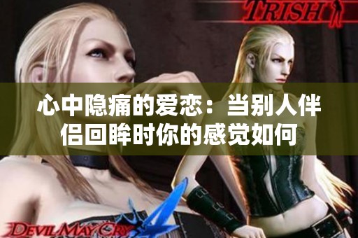 心中隐痛的爱恋：当别人伴侣回眸时你的感觉如何