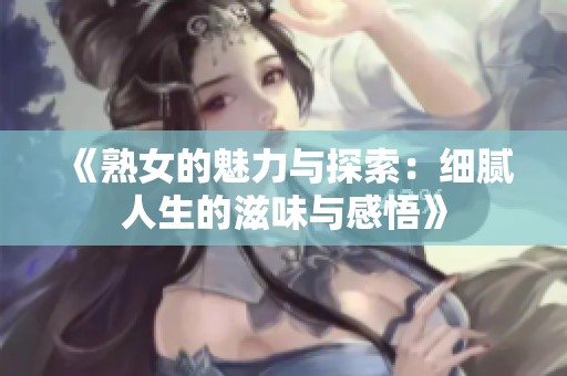 《熟女的魅力与探索：细腻人生的滋味与感悟》