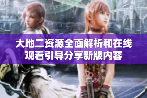 大地二资源全面解析和在线观看引导分享新版内容