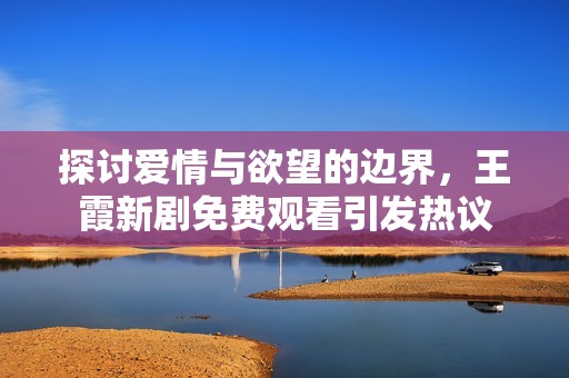 探讨爱情与欲望的边界，王霞新剧免费观看引发热议