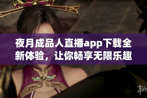 夜月成品人直播app下载全新体验，让你畅享无限乐趣与互动