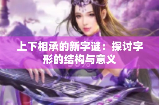 上下相承的新字谜：探讨字形的结构与意义