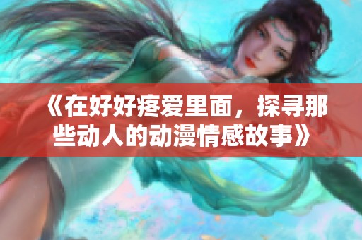 《在好好疼爱里面，探寻那些动人的动漫情感故事》