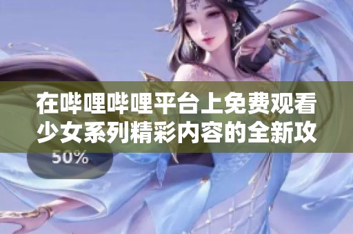 在哔哩哔哩平台上免费观看少女系列精彩内容的全新攻略