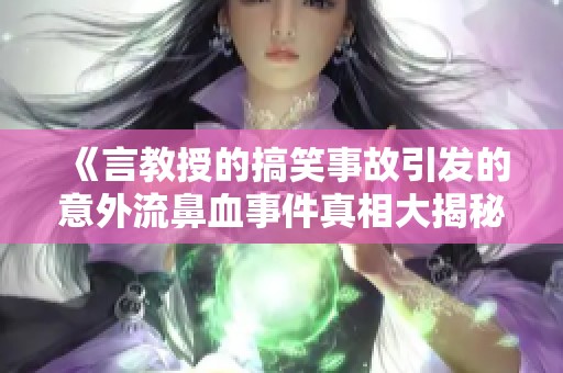《言教授的搞笑事故引发的意外流鼻血事件真相大揭秘》