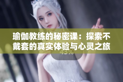 瑜伽教练的秘密课：探索不戴套的真实体验与心灵之旅