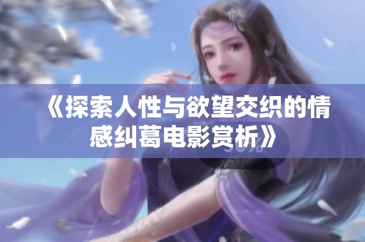 《探索人性与欲望交织的情感纠葛电影赏析》