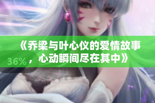 《乔梁与叶心仪的爱情故事，心动瞬间尽在其中》
