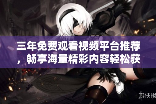 三年免费观看视频平台推荐，畅享海量精彩内容轻松获取。