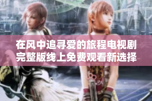 在风中追寻爱的旅程电视剧完整版线上免费观看新选择