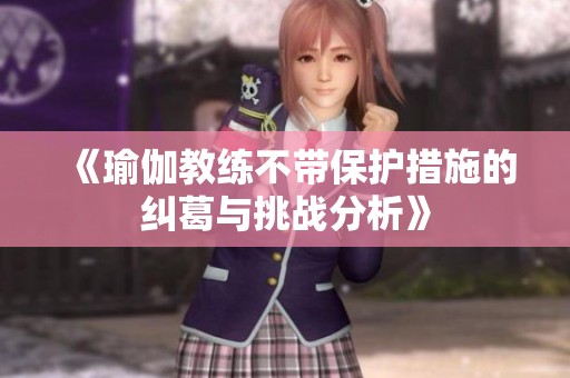 《瑜伽教练不带保护措施的纠葛与挑战分析》