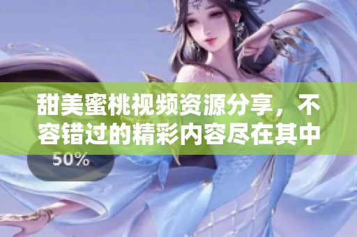 甜美蜜桃视频资源分享，不容错过的精彩内容尽在其中