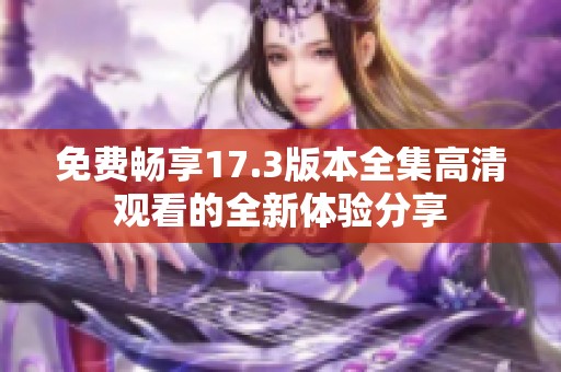 免费畅享17.3版本全集高清观看的全新体验分享