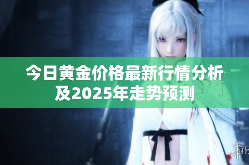 今日黄金价格最新行情分析及2025年走势预测