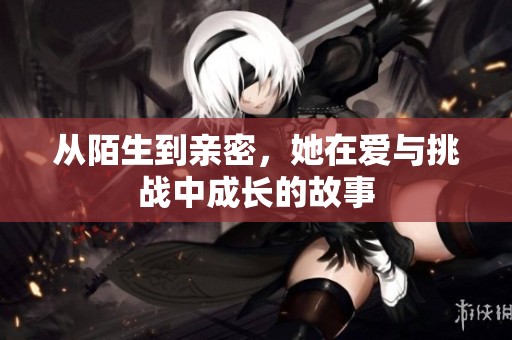 从陌生到亲密，她在爱与挑战中成长的故事