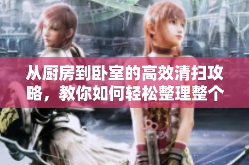 从厨房到卧室的高效清扫攻略，教你如何轻松整理整个家居环境