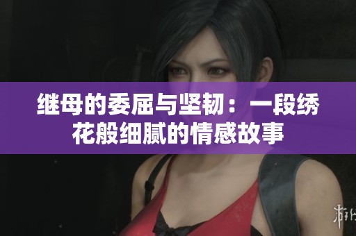 继母的委屈与坚韧：一段绣花般细腻的情感故事