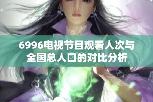 6996电视节目观看人次与全国总人口的对比分析