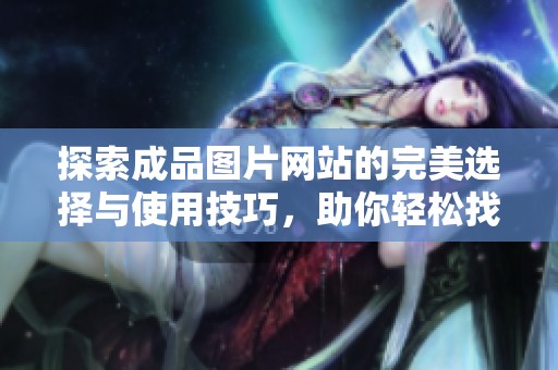 探索成品图片网站的完美选择与使用技巧，助你轻松找到理想素材