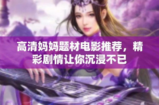 高清妈妈题材电影推荐，精彩剧情让你沉浸不已