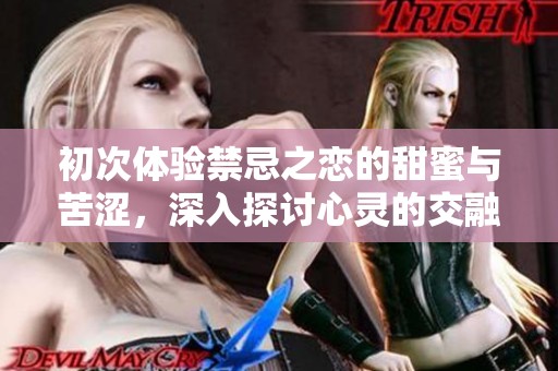 初次体验禁忌之恋的甜蜜与苦涩，深入探讨心灵的交融与挣扎