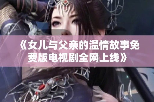 《女儿与父亲的温情故事免费版电视剧全网上线》