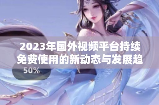 2023年国外视频平台持续免费使用的新动态与发展趋势探索