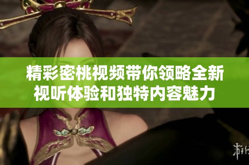 精彩密桃视频带你领略全新视听体验和独特内容魅力