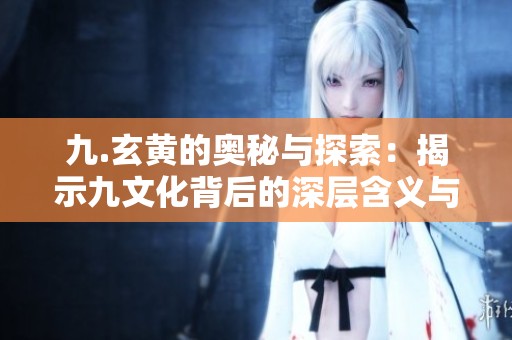 九.玄黄的奥秘与探索：揭示九文化背后的深层含义与影响