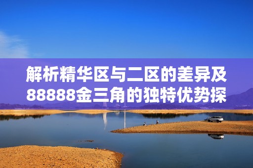 解析精华区与二区的差异及88888金三角的独特优势探讨