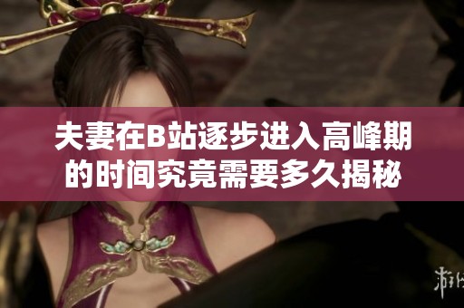 夫妻在B站逐步进入高峰期的时间究竟需要多久揭秘