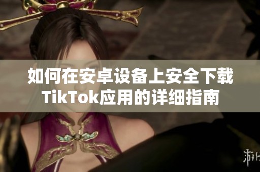 如何在安卓设备上安全下载TikTok应用的详细指南