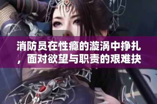 消防员在性瘾的漩涡中挣扎，面对欲望与职责的艰难抉择