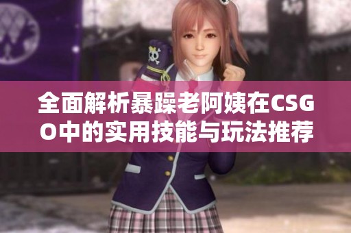 全面解析暴躁老阿姨在CSGO中的实用技能与玩法推荐